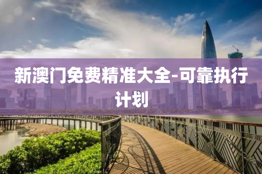 新澳门免费精准大全-可靠执行计划
