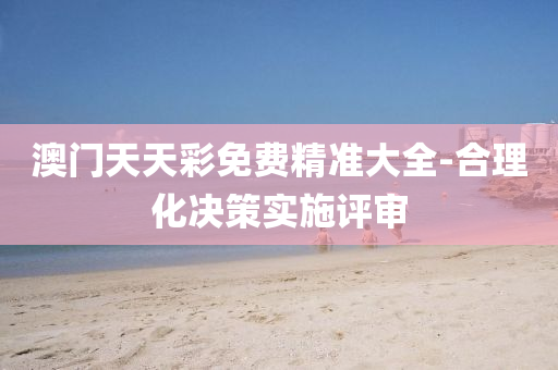澳门天天彩免费精准大全-合理化决策实施评审