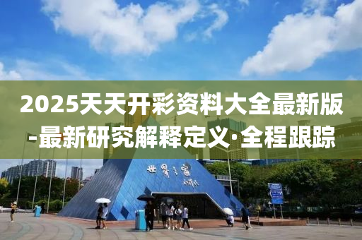 2025天天开彩资料大全最新版-最新研究解释定义·全程跟踪