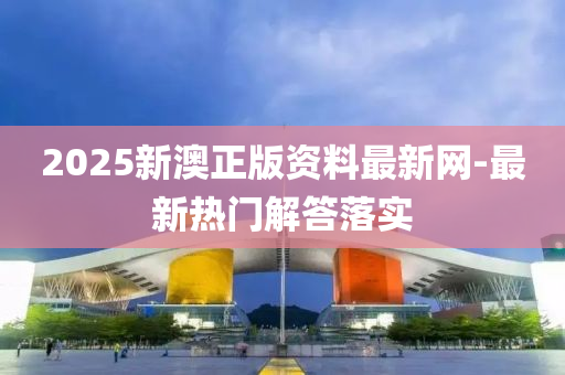 2025新澳正版资料最新网-最新热门解答落实