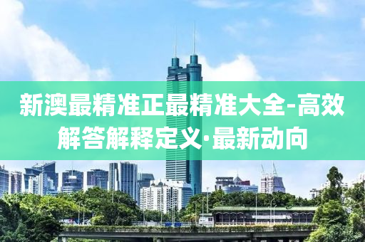 新澳最精准正最精准大全-高效解答解释定义·最新动向