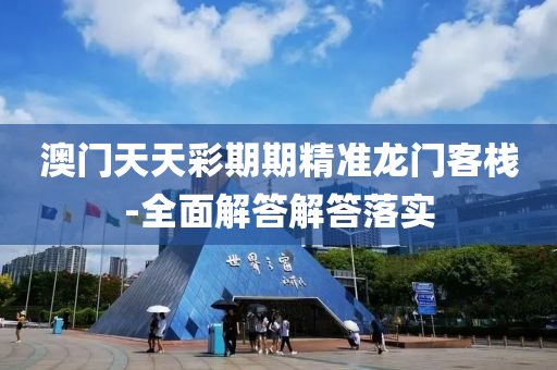 澳门天天彩期期精准龙门客栈-全面解答解答落实