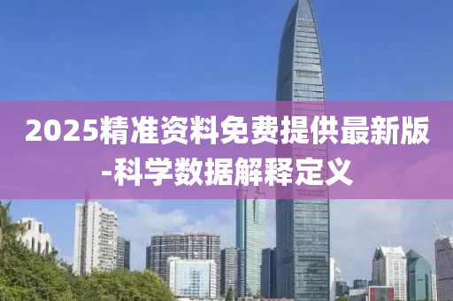 2025精准资料免费提供最新版-科学数据解释定义