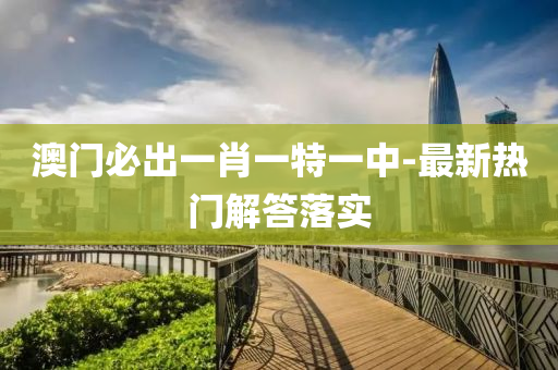 澳门必出一肖一特一中-最新热门解答落实