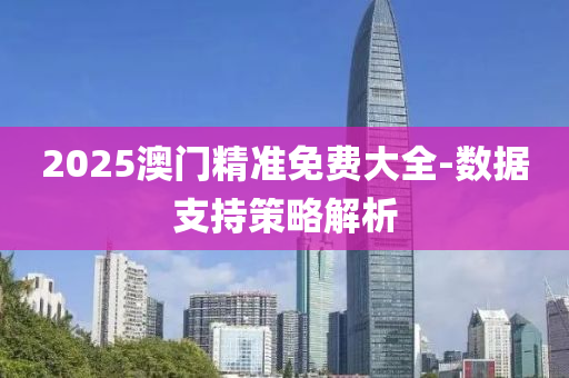 2025澳门精准免费大全-数据支持策略解析