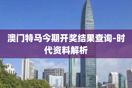 澳门特马今期开奖结果查询-时代资料解析