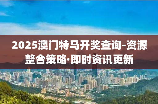 2025澳门特马开奖查询-资源整合策略·即时资讯更新