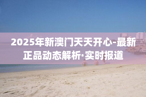 2025年新澳门天天开心-最新正品动态解析·实时报道