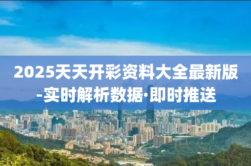 2025天天开彩资料大全最新版-实时解析数据·即时推送