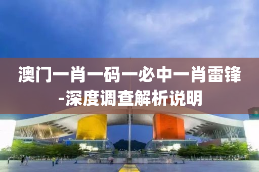 澳门一肖一码一必中一肖雷锋-深度调查解析说明