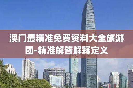 澳门最精准免费资料大全旅游团-精准解答解释定义