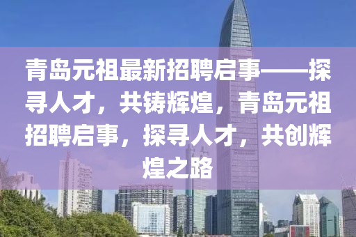 青岛元祖最新招聘启事——探寻人才，共铸辉煌，青岛元祖招聘启事，探寻人才，共创辉煌之路