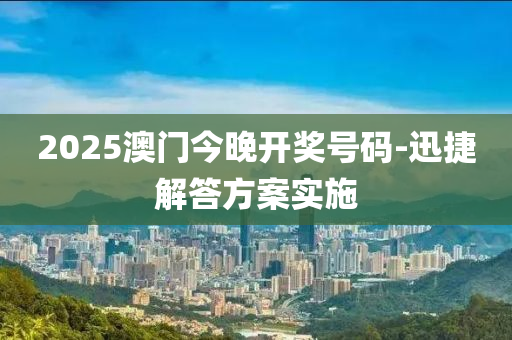 2025澳门今晚开奖号码-迅捷解答方案实施