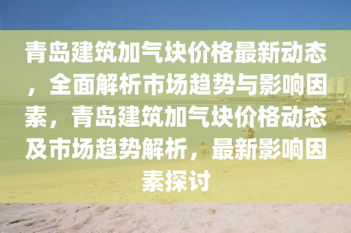 青岛建筑加气块价格最新动态，全面解析市场趋势与影响因素，青岛建筑加气块价格动态及市场趋势解析，最新影响因素探讨