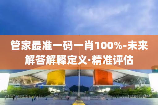 管家最准一码一肖100%-未来解答解释定义·精准评估