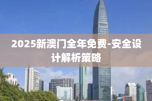 2025新澳门全年免费-安全设计解析策略