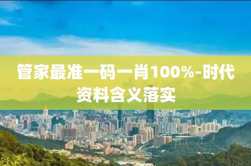 管家最准一码一肖100%-时代资料含义落实