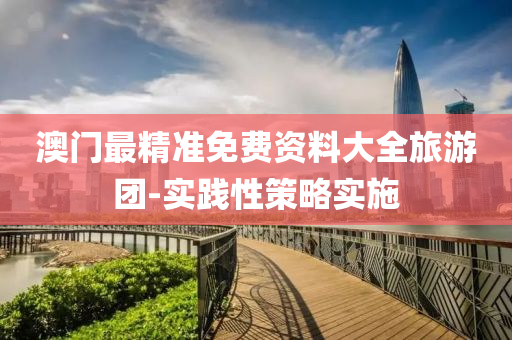 澳门最精准免费资料大全旅游团-实践性策略实施