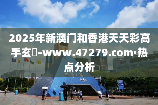 2025年新澳门和香港天天彩高手玄機-www.47279.com·热点分析