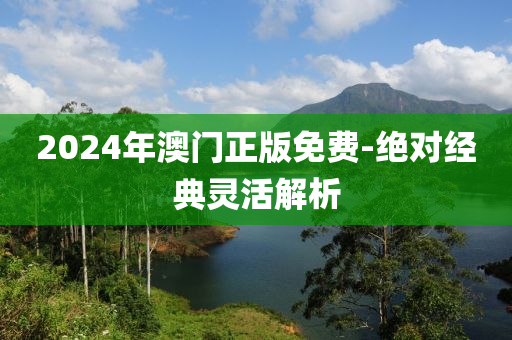 2024年澳门正版免费-绝对经典灵活解析
