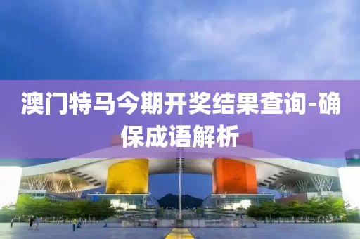 澳门特马今期开奖结果查询-确保成语解析