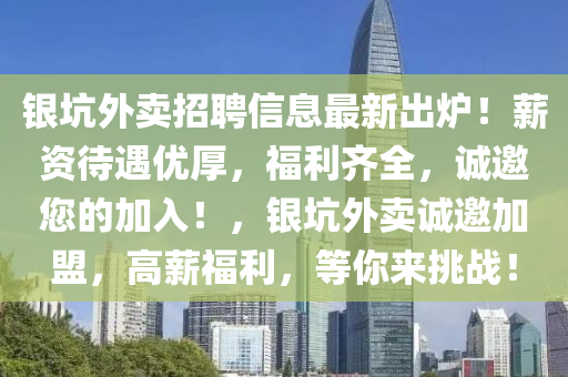 银坑外卖招聘信息最新出炉！薪资待遇优厚，福利齐全，诚邀您的加入！，银坑外卖诚邀加盟，高薪福利，等你来挑战！