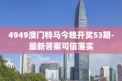 4949澳门特马今晚开奖53期-最新答案可信落实