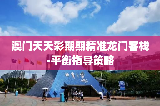 澳门天天彩期期精准龙门客栈-平衡指导策略