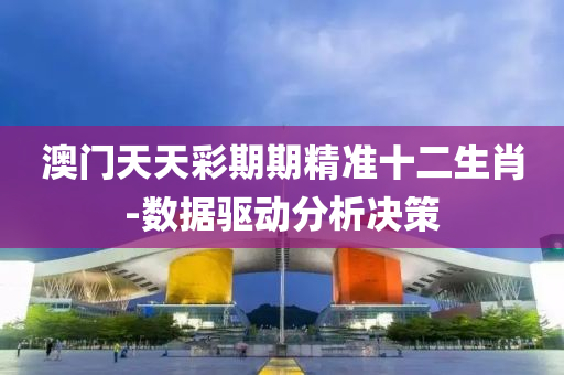 澳门天天彩期期精准十二生肖-数据驱动分析决策
