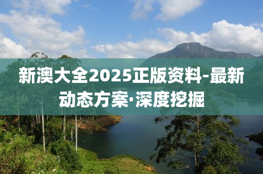 新澳大全2025正版资料-最新动态方案·深度挖掘