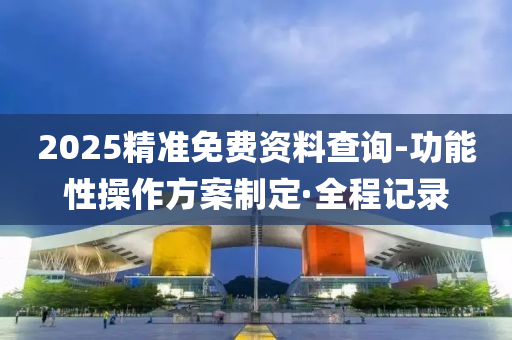 2025精准免费资料查询-功能性操作方案制定·全程记录