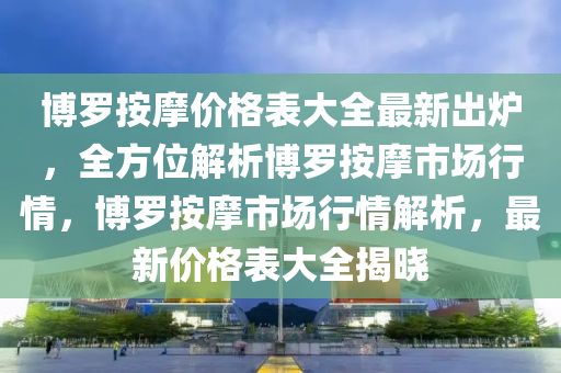 博罗按摩价格表大全最新出炉，全方位解析博罗按摩市场行情，博罗按摩市场行情解析，最新价格表大全揭晓