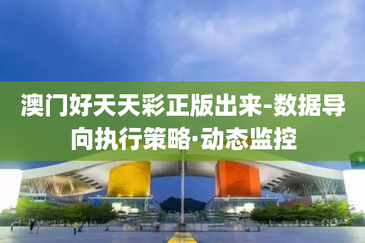 澳门好天天彩正版出来-数据导向执行策略·动态监控
