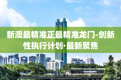 新澳最精准正最精准龙门-创新性执行计划·最新聚焦
