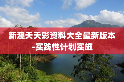 新澳天天彩资料大全最新版本-实践性计划实施