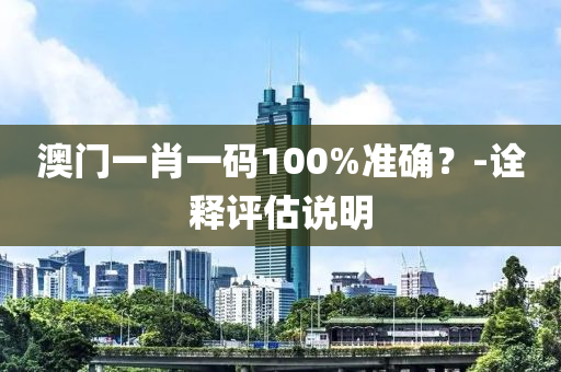 澳门一肖一码100%准确？-诠释评估说明