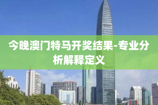 今晚澳门特马开奖结果-专业分析解释定义