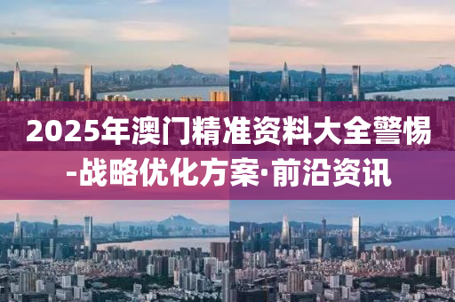 2025年澳门精准资料大全警惕-战略优化方案·前沿资讯