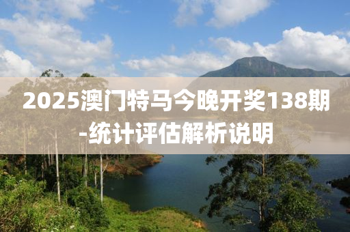 2025澳门特马今晚开奖138期-统计评估解析说明