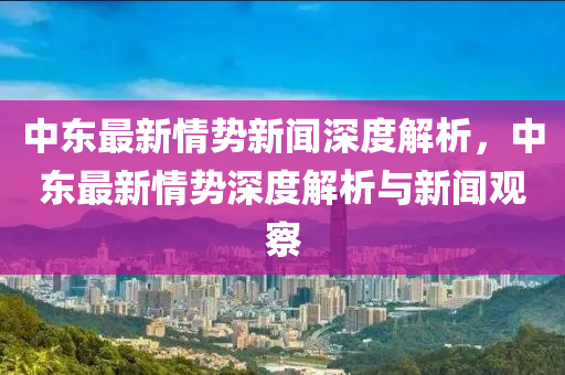 中东最新情势新闻深度解析，中东最新情势深度解析与新闻观察