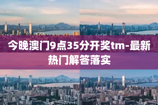 今晚澳门9点35分开奖tm-最新热门解答落实