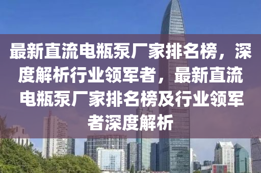 最新直流电瓶泵厂家排名榜，深度解析行业领军者，最新直流电瓶泵厂家排名榜及行业领军者深度解析
