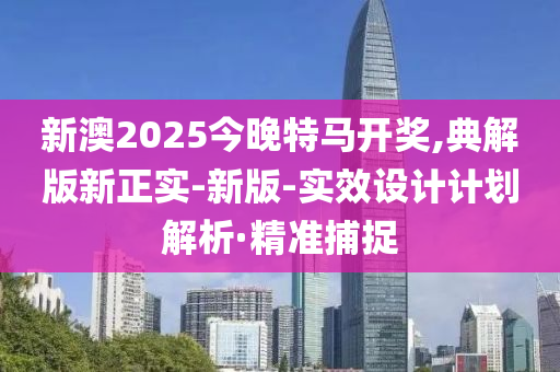 新澳2025今晚特马开奖,典解版新正实-新版-实效设计计划解析·精准捕捉