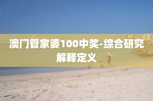 澳门管家婆100中奖-综合研究解释定义