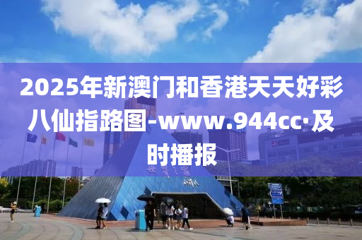 2025年新澳门和香港天天好彩八仙指路图-www.944cc·及时播报