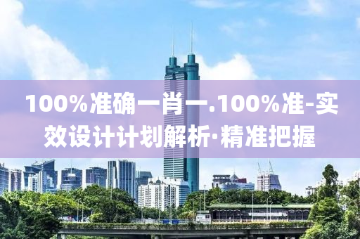 100%准确一肖一.100%准-实效设计计划解析·精准把握