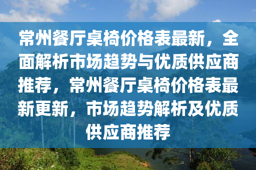 常州餐厅桌椅价格表最新，全面解析市场趋势与优质供应商推荐，常州餐厅桌椅价格表最新更新，市场趋势解析及优质供应商推荐
