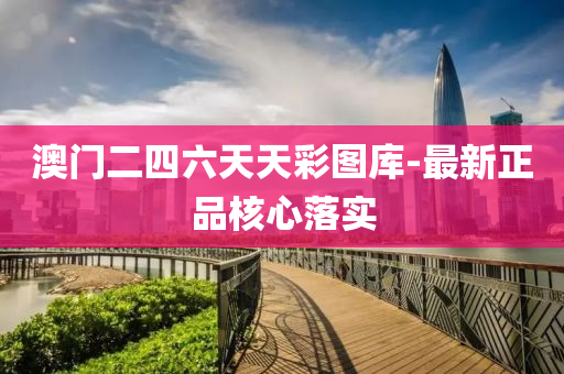 澳门二四六天天彩图库-最新正品核心落实