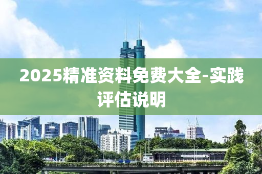 2025精准资料免费大全-实践评估说明