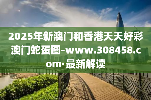 2025年新澳门和香港天天好彩澳门蛇蛋图-www.308458.com·最新解读